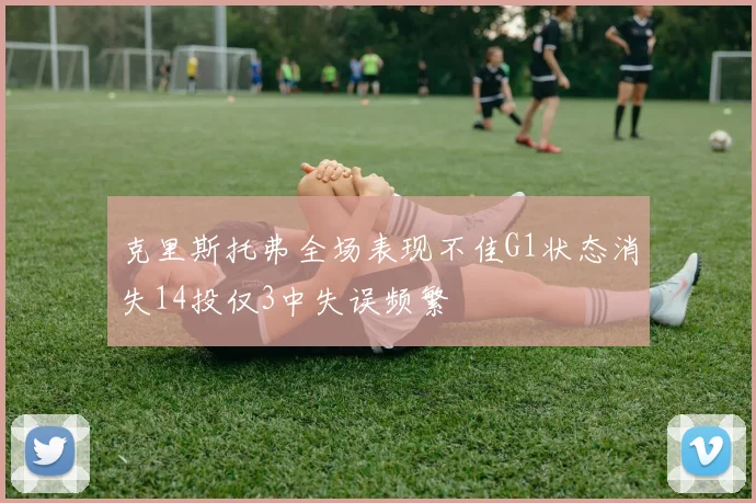 克里斯托弗全场表现不佳G1状态消失14投仅3中失误频繁