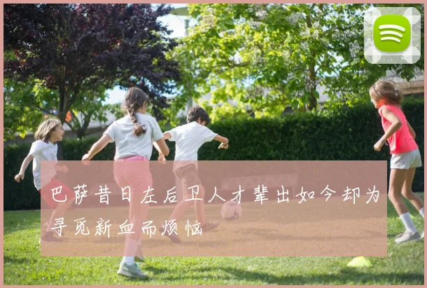 巴萨昔日左后卫人才辈出如今却为寻觅新血而烦恼