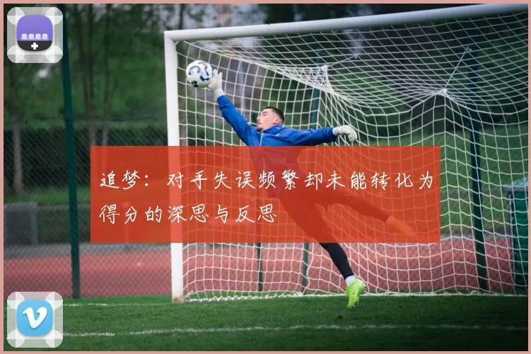 追梦：对手失误频繁却未能转化为得分的深思与反思