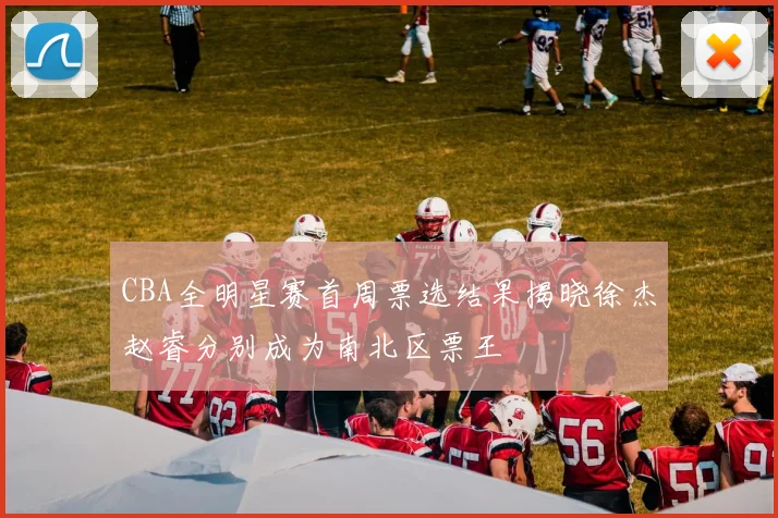 CBA全明星赛首周票选结果揭晓徐杰赵睿分别成为南北区票王