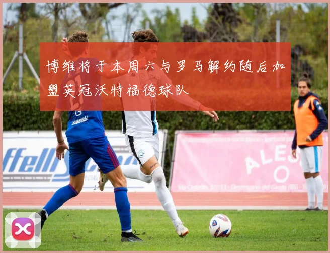 博维将于本周六与罗马解约随后加盟英冠沃特福德球队