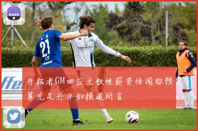 开拓者GM回应主教练薪资传闻称预算充足并非如报道所言