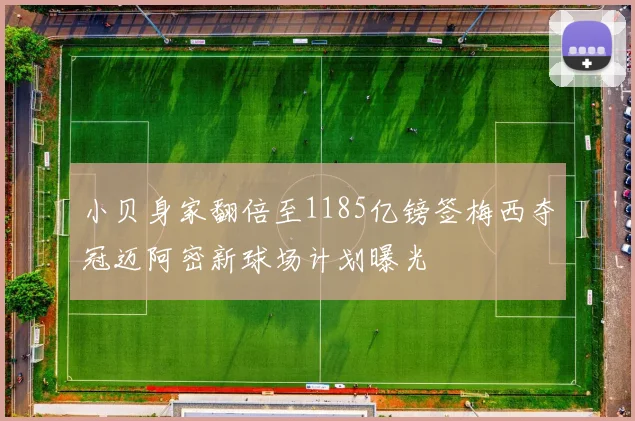 小贝身家翻倍至1185亿镑签梅西夺冠迈阿密新球场计划曝光