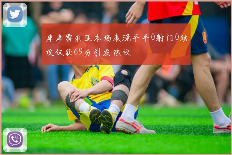 库库雷利亚本场表现平平0射门0助攻仅获69分引发热议