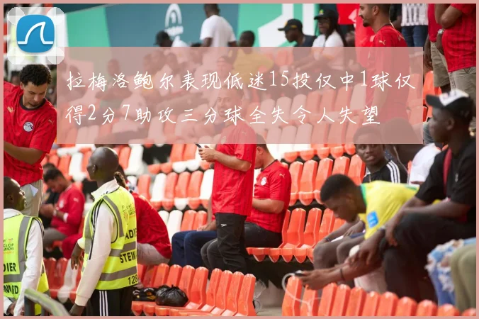 拉梅洛鲍尔表现低迷15投仅中1球仅得2分7助攻三分球全失令人失望