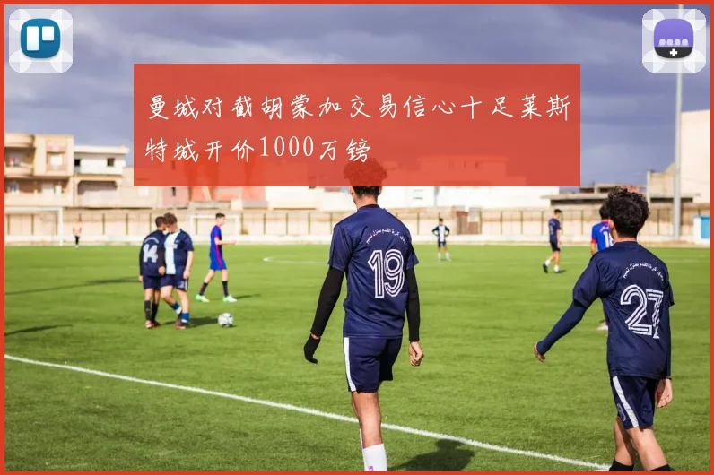 曼城对截胡蒙加交易信心十足莱斯特城开价1000万镑