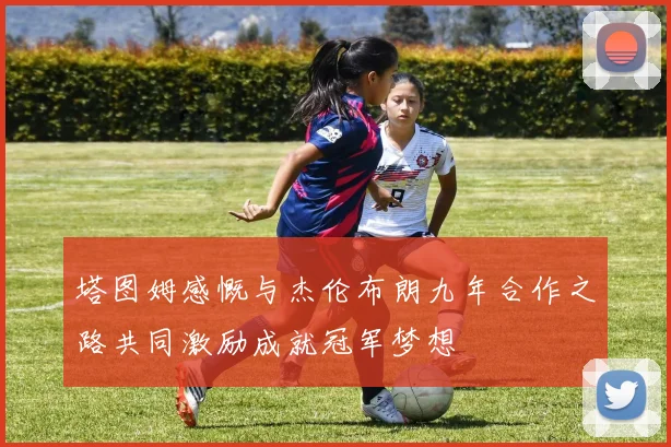 塔图姆感慨与杰伦布朗九年合作之路共同激励成就冠军梦想