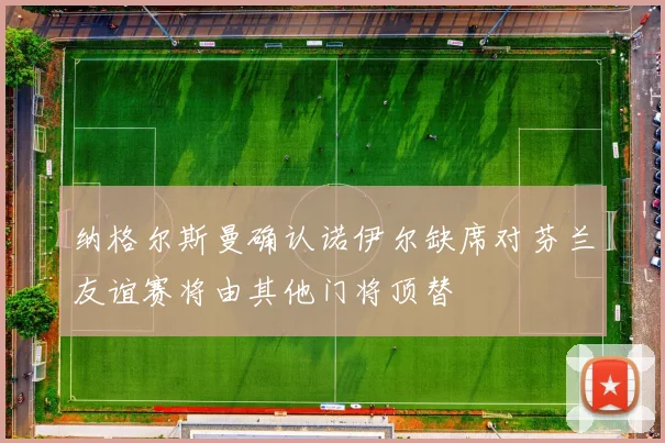 纳格尔斯曼确认诺伊尔缺席对芬兰友谊赛将由其他门将顶替