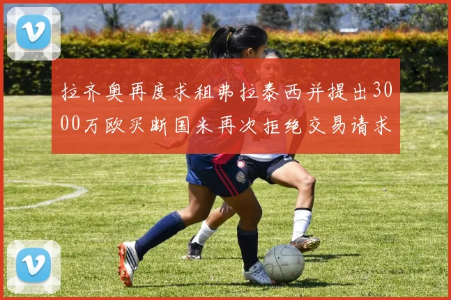 拉齐奥再度求租弗拉泰西并提出3000万欧买断国米再次拒绝交易请求