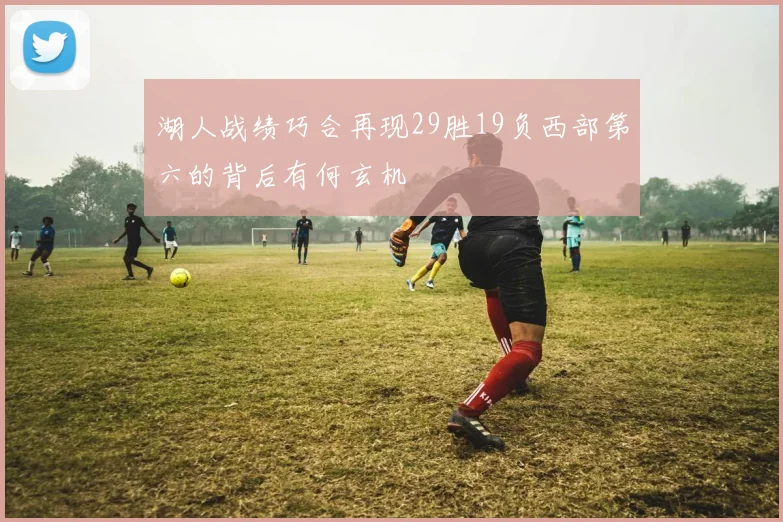 湖人战绩巧合再现29胜19负西部第六的背后有何玄机