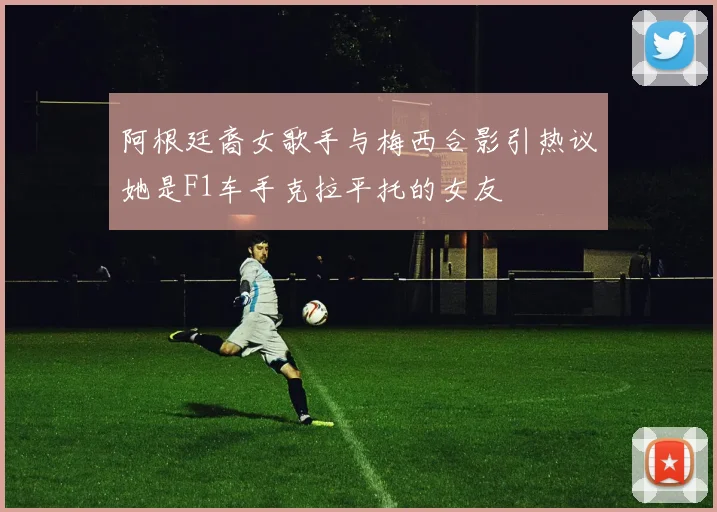 阿根廷裔女歌手与梅西合影引热议她是F1车手克拉平托的女友