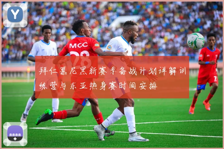 拜仁慕尼黑新赛季备战计划详解训练营与东亚热身赛时间安排