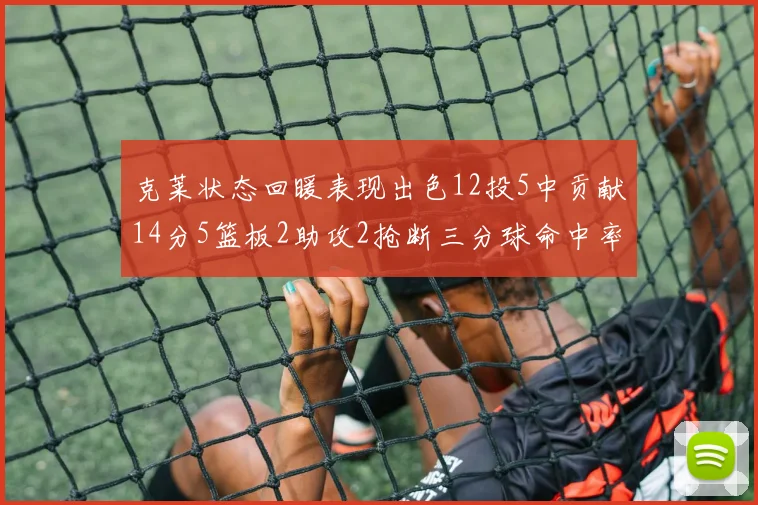 克莱状态回暖表现出色12投5中贡献14分5篮板2助攻2抢断三分球命中率高达57