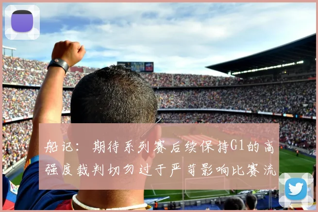 船记：期待系列赛后续保持G1的高强度裁判切勿过于严苛影响比赛流畅性