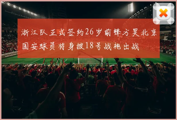 浙江队正式签约26岁前锋方昊北京国安球员将身披18号战袍出战