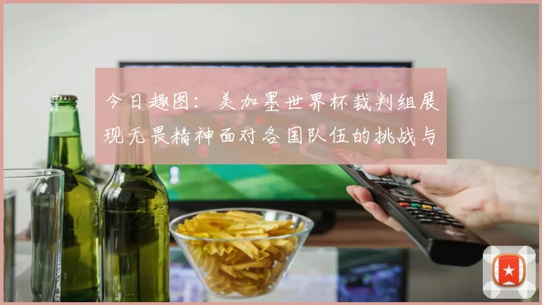 今日趣图：美加墨世界杯裁判组展现无畏精神面对各国队伍的挑战与针对
