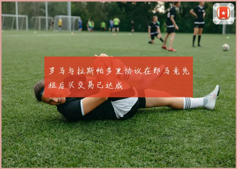 罗马与拉斯帕多里协议在即马竞先租后买交易已达成