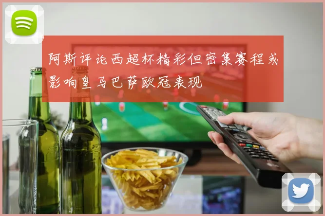 阿斯评论西超杯精彩但密集赛程或影响皇马巴萨欧冠表现