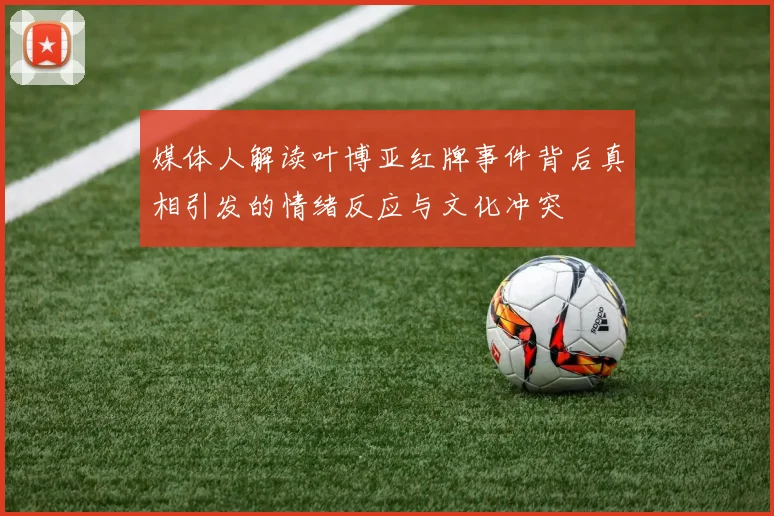 媒体人解读叶博亚红牌事件背后真相引发的情绪反应与文化冲突