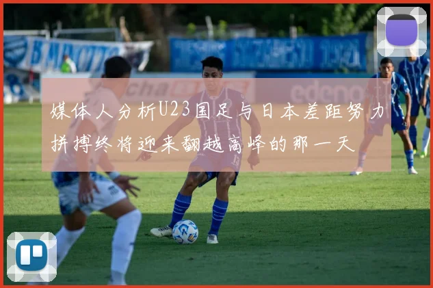 媒体人分析U23国足与日本差距努力拼搏终将迎来翻越高峰的那一天